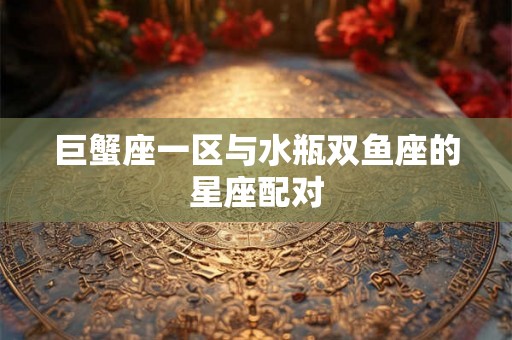巨蟹座一区与水瓶双鱼座的星座配对