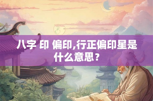 八字 印 偏印,行正偏印星是什么意思？