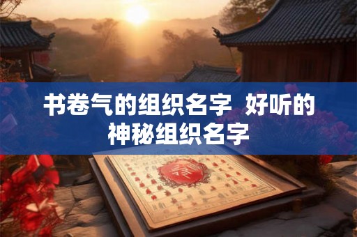 书卷气的组织名字 好听的神秘组织名字 书卷气的组织名字 好听的神秘组织名字