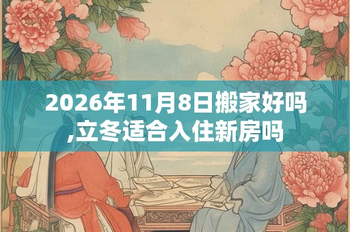 2026年11月8日搬家好吗,立冬适合入住新房吗