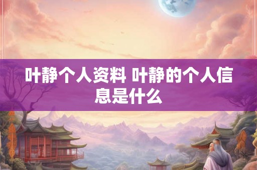 叶静个人资料 叶静的个人信息是什么