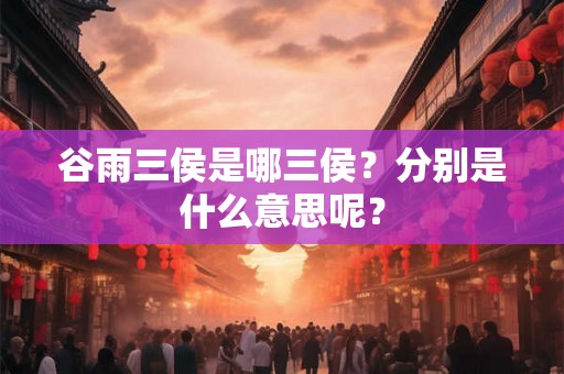 谷雨三侯是哪三侯?分别是什么意思呢? 谷雨三侯是哪三侯?分别是什么意思呢?