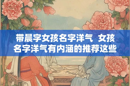 带晨字女孩名字洋气  女孩名字洋气有内涵的推荐这些名字