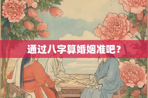 通过八字算婚姻准吧？