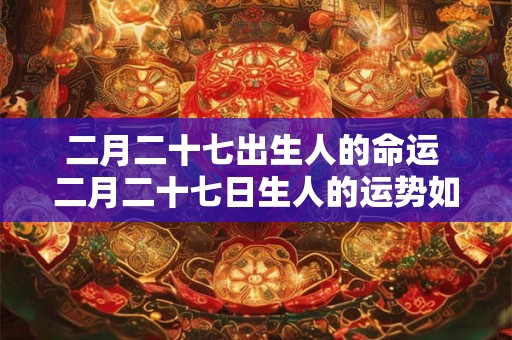 二月二十七出生人的命运 二月二十七日生人的运势如何