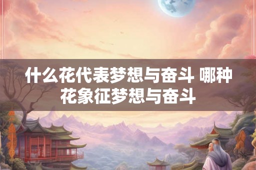 什么花代表梦想与奋斗 哪种花象征梦想与奋斗