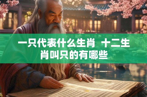一只代表什么生肖  十二生肖叫只的有哪些