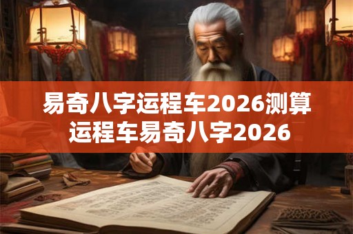 易奇八字运程车2026测算 运程车易奇八字2026