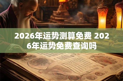 2026年运势测算免费 2026年运势免费查询吗