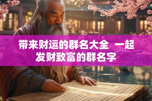 带来财运的群名大全  一起发财致富的群名字