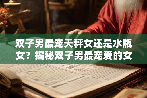 双子男最宠天秤女还是水瓶女？揭秘双子男最宠爱的女是谁！