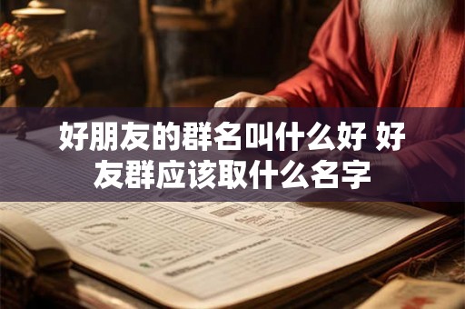 好朋友的群名叫什么好 好友群应该取什么名字 好朋友的群名叫什么好 好友群应该取什么名字