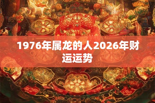 1976年属龙的人2026年财运运势