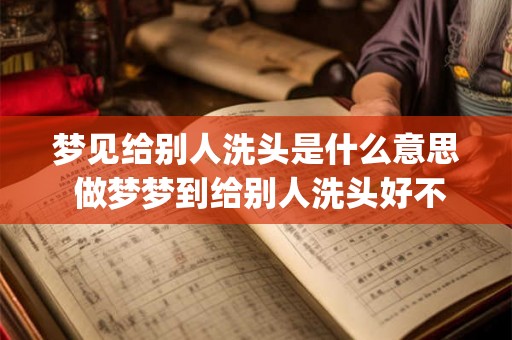 梦见给别人洗头是什么意思 做梦梦到给别人洗头好不好_易安居吉祥网