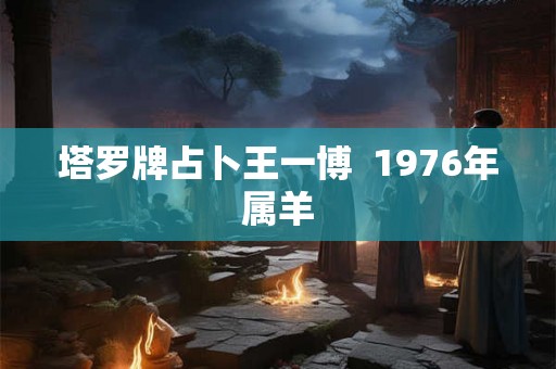 塔罗牌占卜王一博  1976年属羊