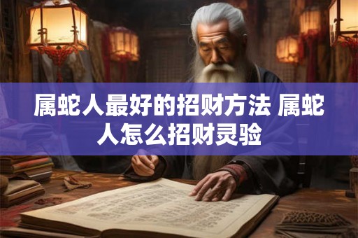 属蛇人最好的招财方法 属蛇人怎么招财灵验 属蛇人最好的招财方法 属蛇人怎么招财灵验