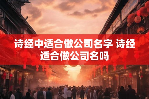 诗经中适合做公司名字 诗经适合做公司名吗