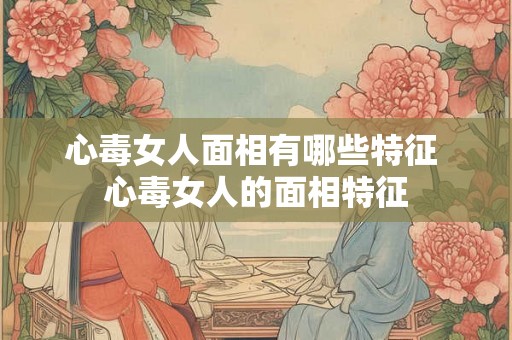 心毒女人面相有哪些特征 心毒女人的面相特征