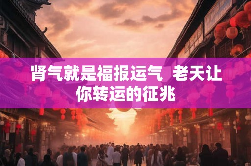 肾气就是福报运气  老天让你转运的征兆