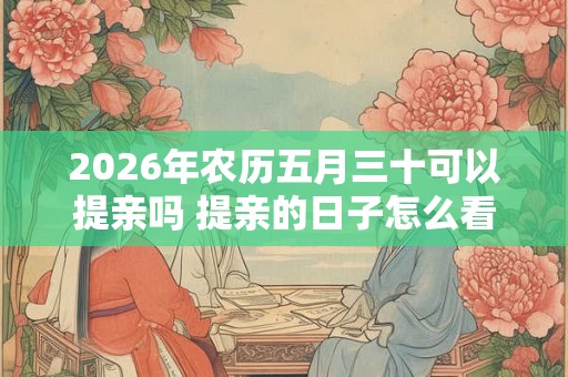 2026年农历五月三十可以提亲吗 提亲的日子怎么看