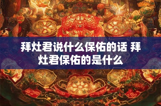 拜灶君说什么保佑的话 拜灶君保佑的是什么