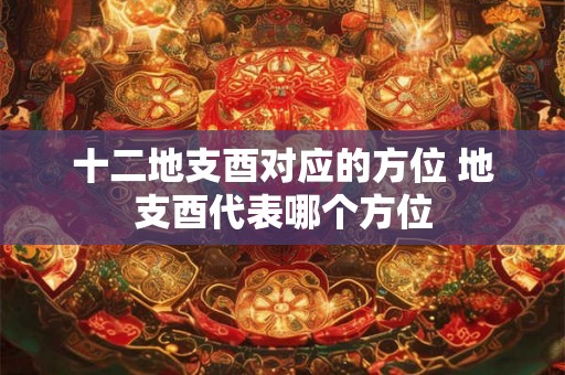 十二地支酉对应的方位 地支酉代表哪个方位 十二地支酉对应的方位 地支酉代表哪个方位