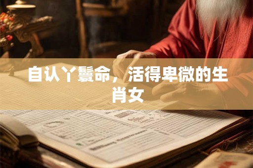 自认丫鬟命，活得卑微的生肖女