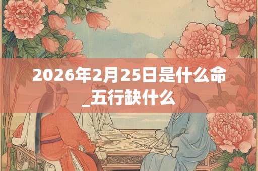 2026年2月25日是什么命_五行缺什么