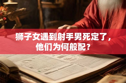 狮子女遇到射手男死定了,他们为何般配? 狮子女遇到射手男死定了,他们为何般配?