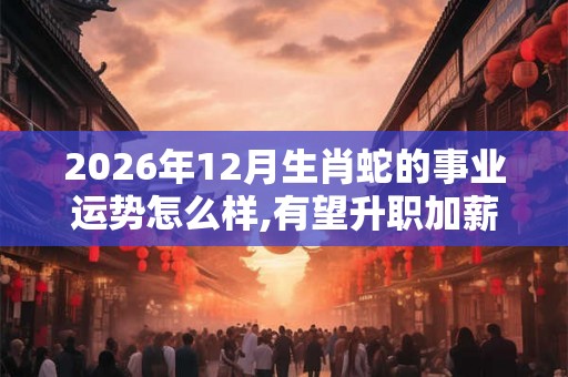 2026年12月生肖蛇的事业运势怎么样,有望升职加薪