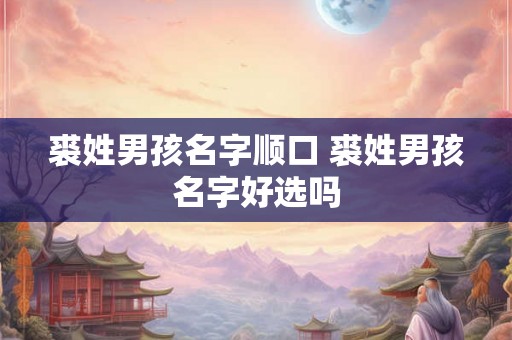 裘姓男孩名字顺口 裘姓男孩名字好选吗 裘姓男孩名字顺口 裘姓男孩名字好选吗