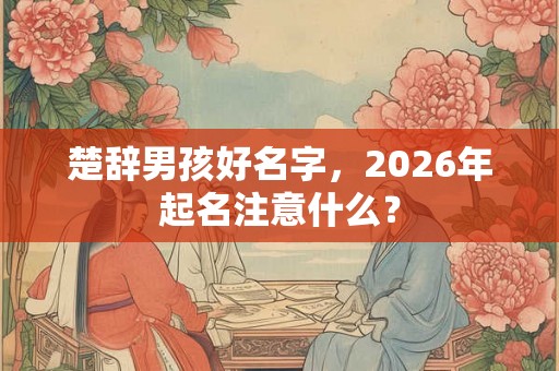 楚辞男孩好名字,2026年起名注意什么? 楚辞男孩好名字,2026年起名注意什么?