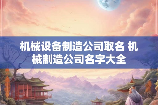 机械设备制造公司取名 机械制造公司名字大全