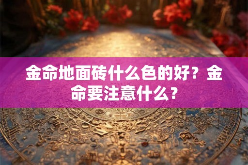金命地面砖什么色的好？金命要注意什么？