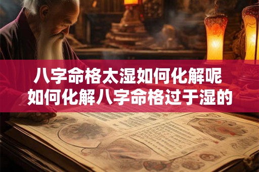 八字命格太湿如何化解呢 如何化解八字命格过于湿的情况