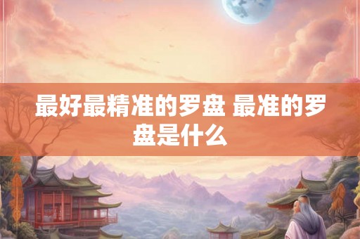 最好最精准的罗盘 最准的罗盘是什么