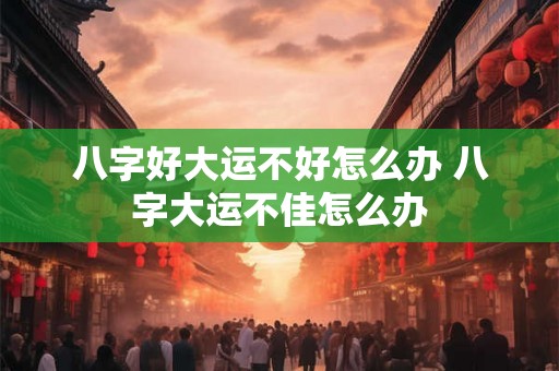八字好大运不好怎么办 八字大运不佳怎么办