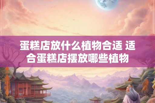 蛋糕店放什么植物合适 适合蛋糕店摆放哪些植物
