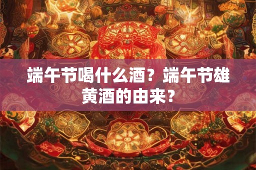 端午节喝什么酒？端午节雄黄酒的由来？