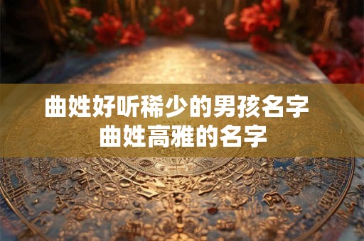 曲姓好听稀少的男孩名字  曲姓高雅的名字