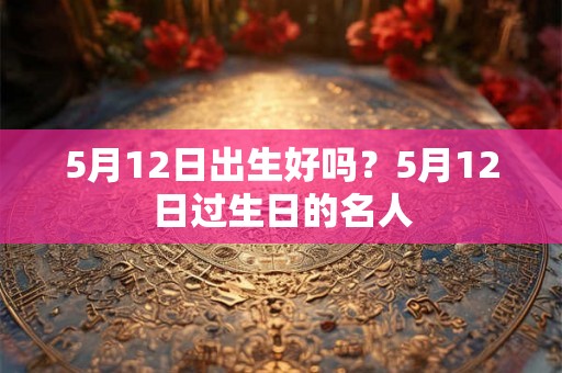5月12日出生好吗？5月12日过生日的名人
