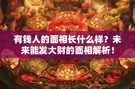 有钱人的面相长什么样?未来能发大财的面相解析! 有钱人的面相长什么样?未来能发大财的面相解析!