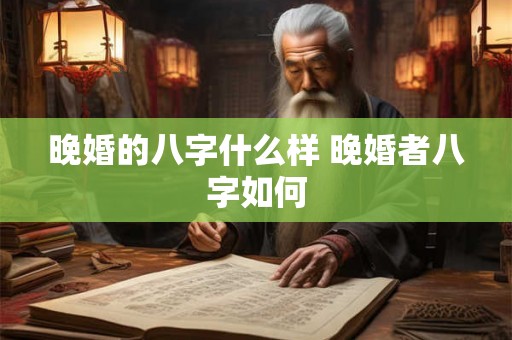 晚婚的八字什么样 晚婚者八字如何 晚婚的八字什么样 晚婚者八字如何