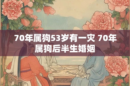 70年属狗53岁有一灾 70年属狗后半生婚姻