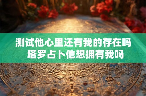 测试他心里还有我的存在吗  塔罗占卜他想拥有我吗