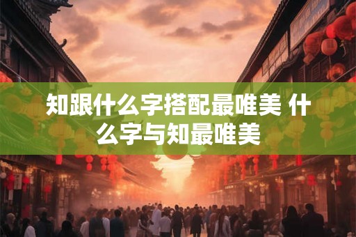 知跟什么字搭配最唯美 什么字与知最唯美