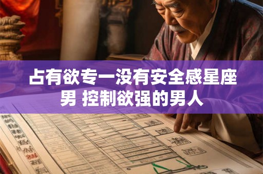 占有欲专一没有安全感星座男 控制欲强的男人