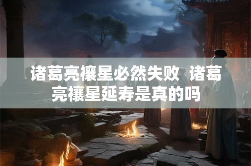诸葛亮禳星必然失败  诸葛亮禳星延寿是真的吗