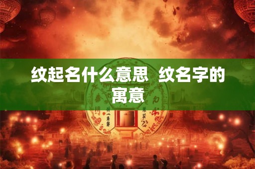 纹起名什么意思  纹名字的寓意