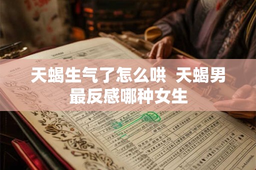 天蝎生气了怎么哄  天蝎男最反感哪种女生
